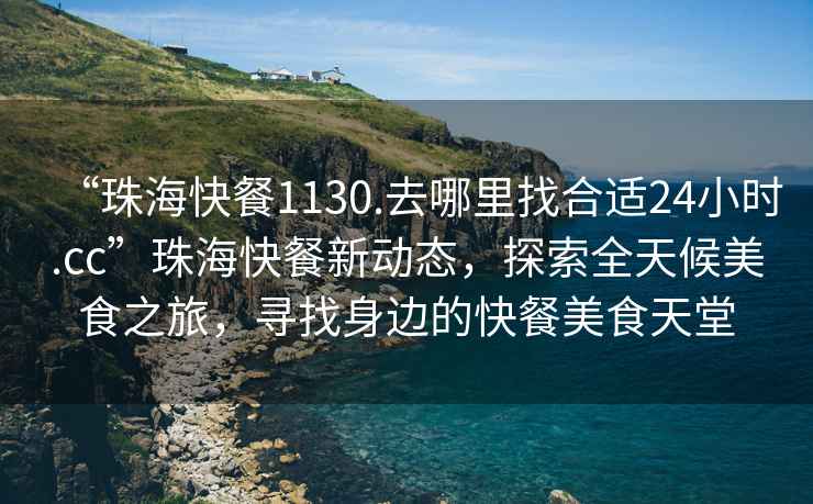 “珠海快餐1130.去哪里找合適24小時.cc”珠海快餐新動態，探索全天候美食之旅，尋找身邊的快餐美食天堂