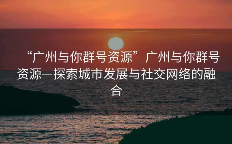 “廣州與你群號資源”廣州與你群號資源—探索城市發展與社交網絡的融合