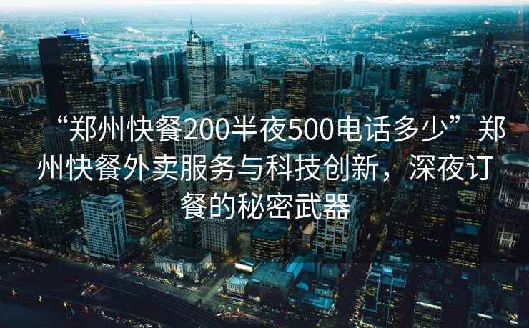 “鄭州快餐200半夜500電話多少”鄭州快餐外賣服務與科技創新，深夜訂餐的秘密武器