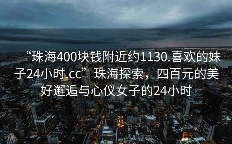 “珠海400塊錢附近約1130.喜歡的妹子24小時(shí).cc”珠海探索，四百元的美好邂逅與心儀女子的24小時(shí)