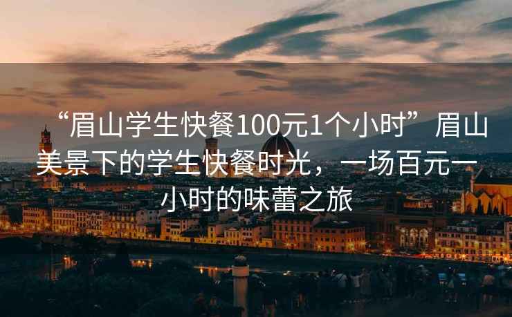“眉山學生快餐100元1個小時”眉山美景下的學生快餐時光，一場百元一小時的味蕾之旅