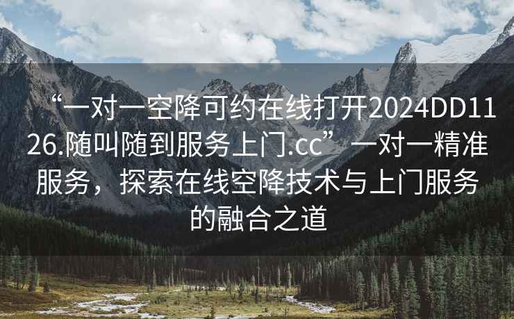 “一對一空降可約在線打開2024DD1126.隨叫隨到服務上門.cc”一對一精準服務，探索在線空降技術與上門服務的融合之道