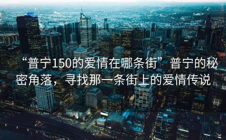 “普寧150的愛情在哪條街”普寧的秘密角落，尋找那一條街上的愛情傳說