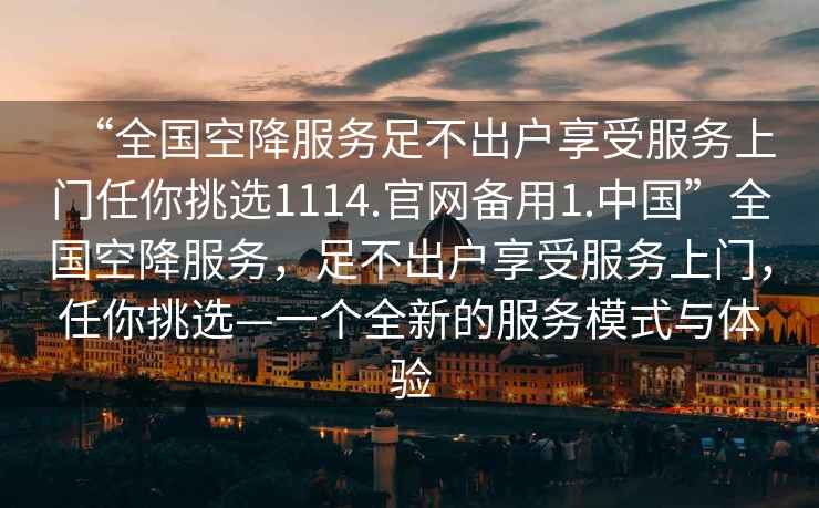 “全國空降服務足不出戶享受服務上門任你挑選1114.官網備用1.中國”全國空降服務，足不出戶享受服務上門，任你挑選—一個全新的服務模式與體驗