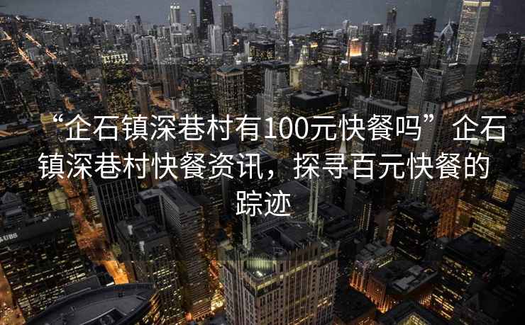 “企石鎮深巷村有100元快餐嗎”企石鎮深巷村快餐資訊，探尋百元快餐的蹤跡