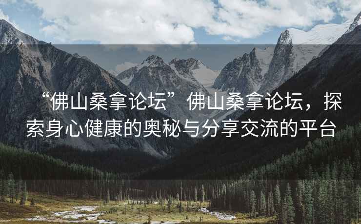 “佛山桑拿論壇”佛山桑拿論壇，探索身心健康的奧秘與分享交流的平臺