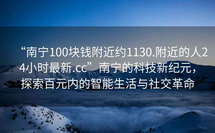 “南寧100塊錢附近約1130.附近的人24小時最新.cc”南寧的科技新紀元，探索百元內的智能生活與社交革命