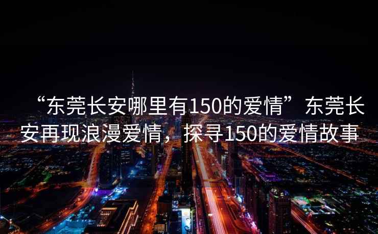 “東莞長安哪里有150的愛情”東莞長安再現浪漫愛情，探尋150的愛情故事