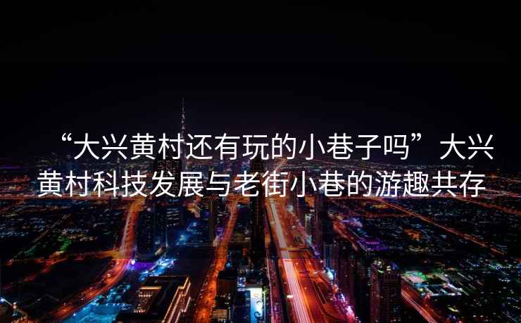 “大興黃村還有玩的小巷子嗎”大興黃村科技發展與老街小巷的游趣共存
