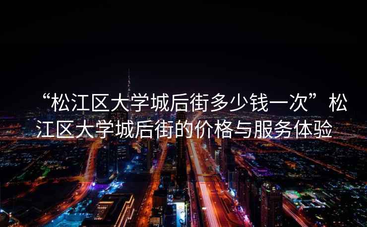 “松江區(qū)大學(xué)城后街多少錢一次”松江區(qū)大學(xué)城后街的價(jià)格與服務(wù)體驗(yàn)