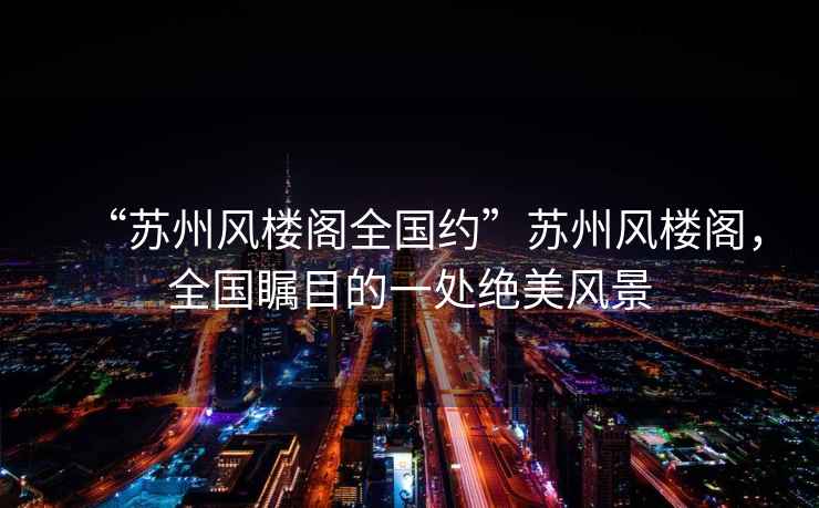 “蘇州風(fēng)樓閣全國約”蘇州風(fēng)樓閣，全國矚目的一處絕美風(fēng)景