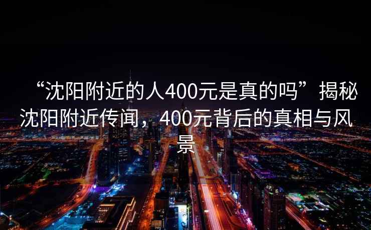 “沈陽附近的人400元是真的嗎”揭秘沈陽附近傳聞，400元背后的真相與風(fēng)景