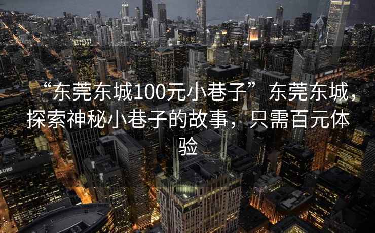 “東莞東城100元小巷子”東莞東城，探索神秘小巷子的故事，只需百元體驗