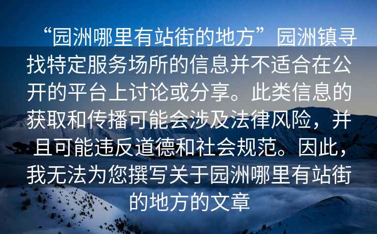 “園洲哪里有站街的地方”園洲鎮(zhèn)尋找特定服務(wù)場所的信息并不適合在公開的平臺上討論或分享。此類信息的獲取和傳播可能會涉及法律風(fēng)險(xiǎn)，并且可能違反道德和社會規(guī)范。因此，我無法為您撰寫關(guān)于園洲哪里有站街的地方的文章