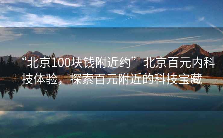 “北京100塊錢附近約”北京百元內科技體驗，探索百元附近的科技寶藏