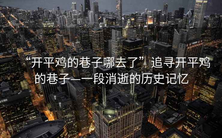 “開平雞的巷子哪去了”追尋開平雞的巷子—一段消逝的歷史記憶