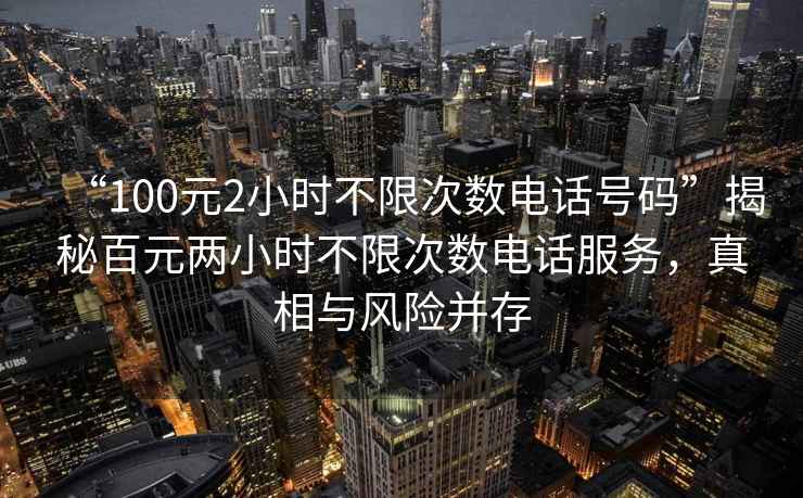 “100元2小時不限次數電話號碼”揭秘百元兩小時不限次數電話服務，真相與風險并存