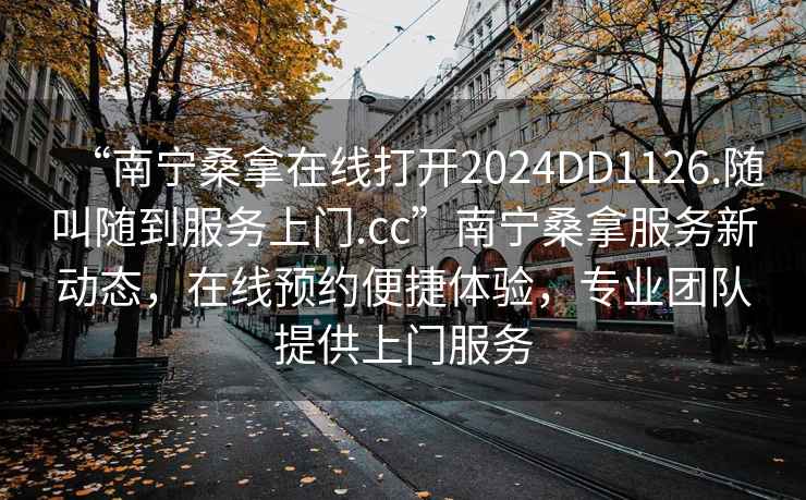 “南寧桑拿在線打開2024DD1126.隨叫隨到服務上門.cc”南寧桑拿服務新動態，在線預約便捷體驗，專業團隊提供上門服務