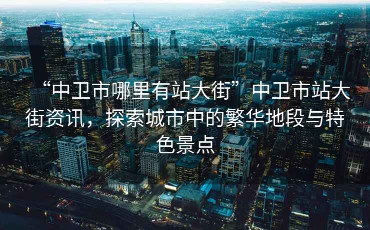 “中衛市哪里有站大街”中衛市站大街資訊，探索城市中的繁華地段與特色景點