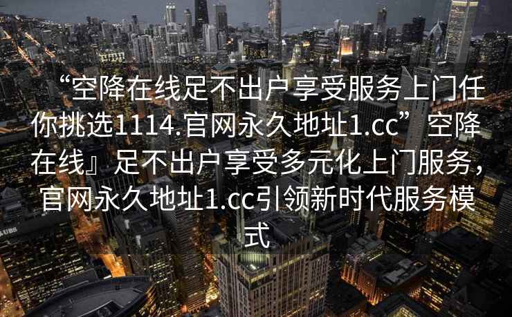 “空降在線足不出戶享受服務上門任你挑選1114.官網永久地址1.cc”空降在線』足不出戶享受多元化上門服務，官網永久地址1.cc引領新時代服務模式