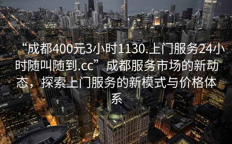 “成都400元3小時1130.上門服務24小時隨叫隨到.cc”成都服務市場的新動態，探索上門服務的新模式與價格體系