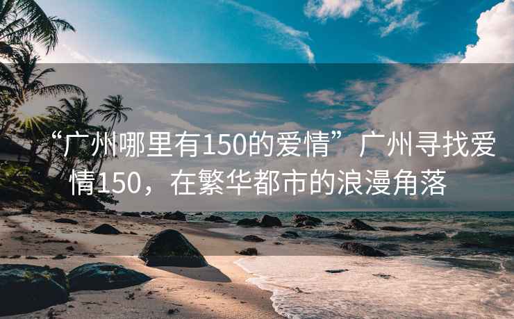 “廣州哪里有150的愛(ài)情”廣州尋找愛(ài)情150，在繁華都市的浪漫角落
