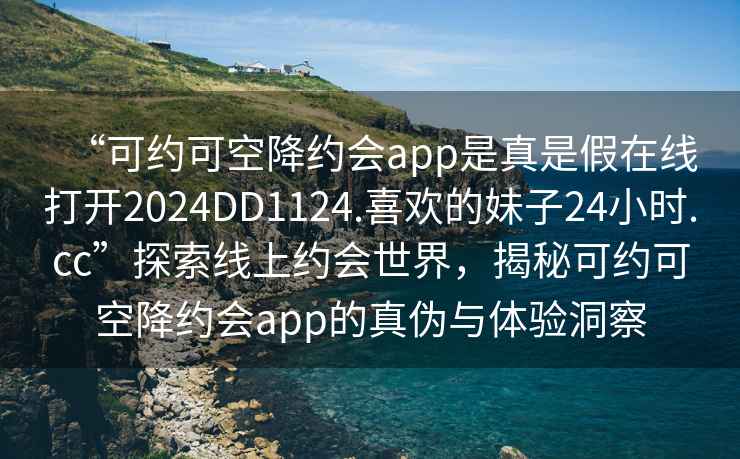 “可約可空降約會app是真是假在線打開2024DD1124.喜歡的妹子24小時.cc”探索線上約會世界，揭秘可約可空降約會app的真?zhèn)闻c體驗洞察