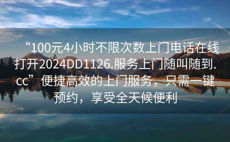 “100元4小時(shí)不限次數(shù)上門(mén)電話在線打開(kāi)2024DD1126.服務(wù)上門(mén)隨叫隨到.cc”便捷高效的上門(mén)服務(wù)，只需一鍵預(yù)約，享受全天候便利