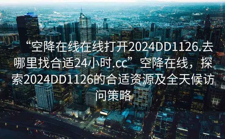 “空降在線在線打開2024DD1126.去哪里找合適24小時.cc”空降在線，探索2024DD1126的合適資源及全天候訪問策略