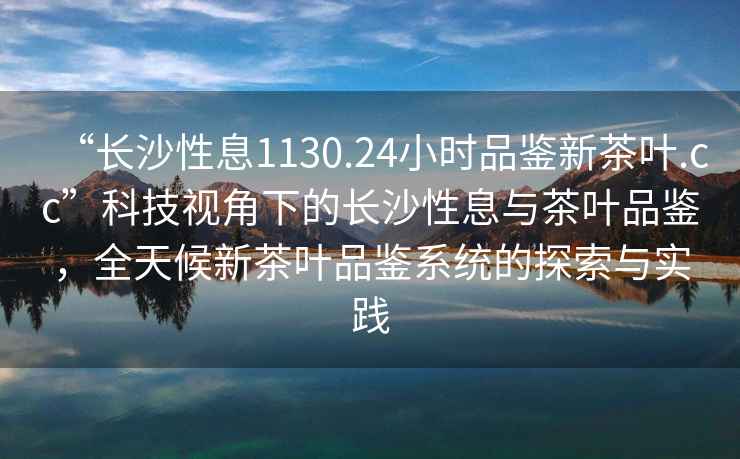 “長沙性息1130.24小時品鑒新茶葉.cc”科技視角下的長沙性息與茶葉品鑒，全天候新茶葉品鑒系統的探索與實踐