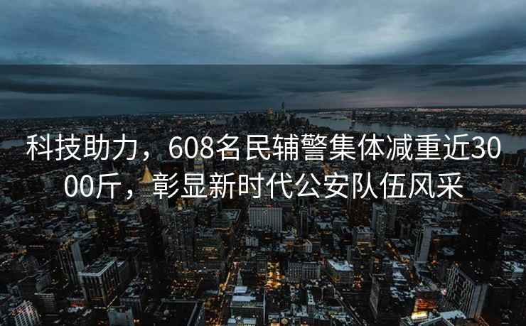 科技助力，608名民輔警集體減重近3000斤，彰顯新時代公安隊伍風(fēng)采
