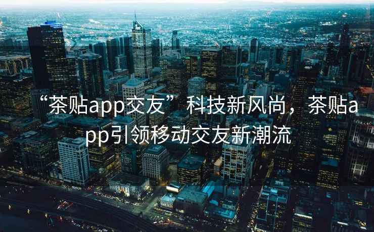 “茶貼app交友”科技新風尚，茶貼app引領移動交友新潮流
