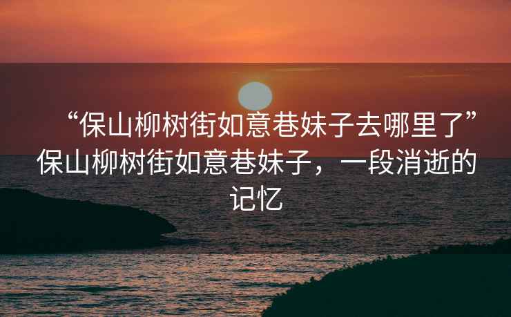 “保山柳樹街如意巷妹子去哪里了”保山柳樹街如意巷妹子，一段消逝的記憶