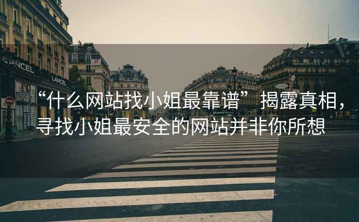 “什么網站找小姐最靠譜”揭露真相，尋找小姐最安全的網站并非你所想