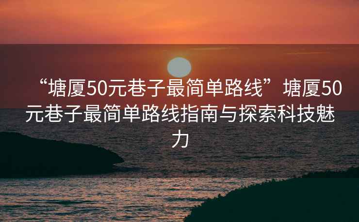 “塘廈50元巷子最簡單路線”塘廈50元巷子最簡單路線指南與探索科技魅力