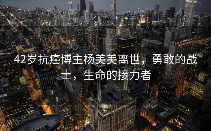 42歲抗癌博主楊美美離世，勇敢的戰(zhàn)士，生命的接力者