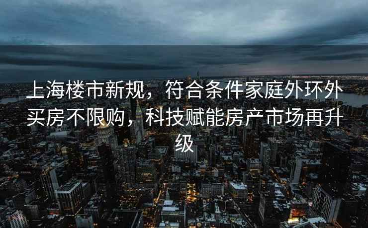 上海樓市新規(guī)，符合條件家庭外環(huán)外買房不限購，科技賦能房產(chǎn)市場再升級(jí)