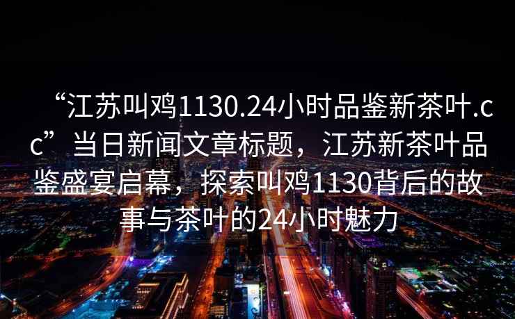 “江蘇叫雞1130.24小時品鑒新茶葉.cc”當日新聞文章標題，江蘇新茶葉品鑒盛宴啟幕，探索叫雞1130背后的故事與茶葉的24小時魅力
