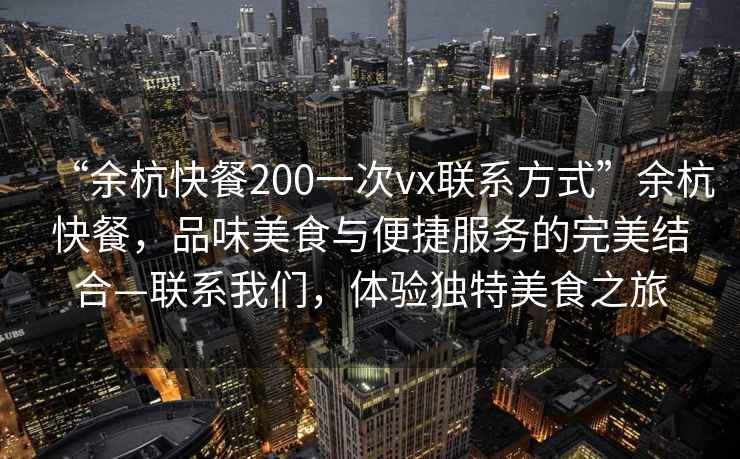 “余杭快餐200一次vx聯(lián)系方式”余杭快餐，品味美食與便捷服務(wù)的完美結(jié)合—聯(lián)系我們，體驗(yàn)獨(dú)特美食之旅