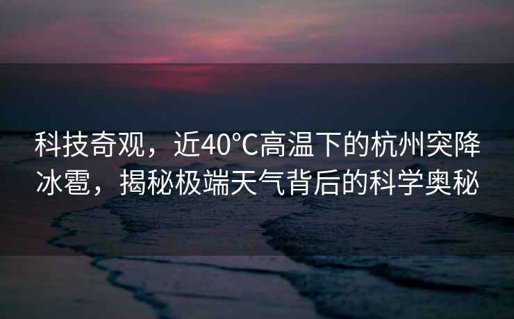 科技奇觀，近40℃高溫下的杭州突降冰雹，揭秘極端天氣背后的科學奧秘