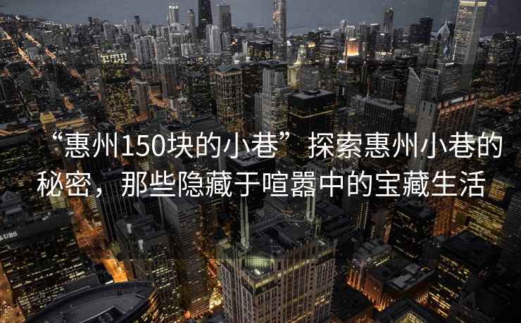 “惠州150塊的小巷”探索惠州小巷的秘密，那些隱藏于喧囂中的寶藏生活