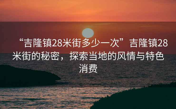 “吉隆鎮(zhèn)28米街多少一次”吉隆鎮(zhèn)28米街的秘密，探索當?shù)氐娘L情與特色消費