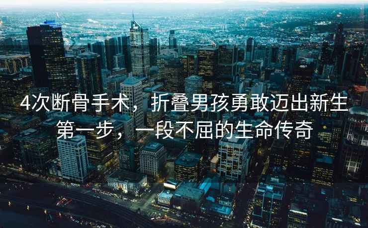 4次斷骨手術，折疊男孩勇敢邁出新生第一步，一段不屈的生命傳奇