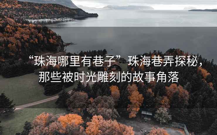 “珠海哪里有巷子”珠海巷弄探秘，那些被時光雕刻的故事角落