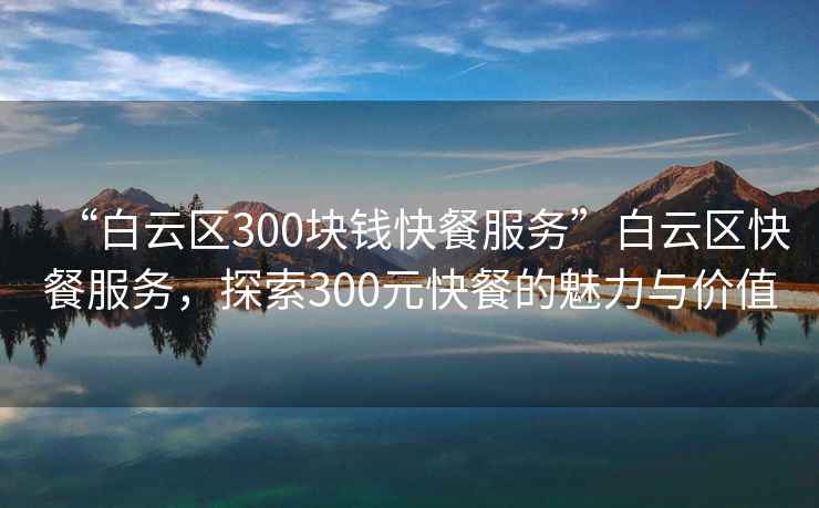 “白云區300塊錢快餐服務”白云區快餐服務，探索300元快餐的魅力與價值