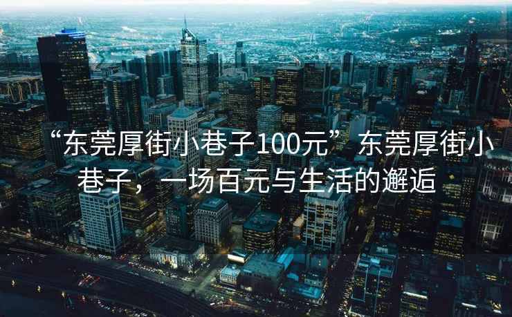 “東莞厚街小巷子100元”東莞厚街小巷子，一場百元與生活的邂逅