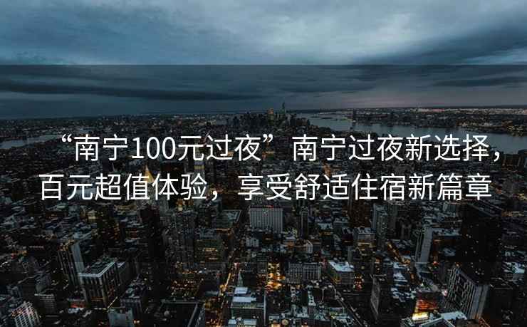 “南寧100元過夜”南寧過夜新選擇，百元超值體驗，享受舒適住宿新篇章
