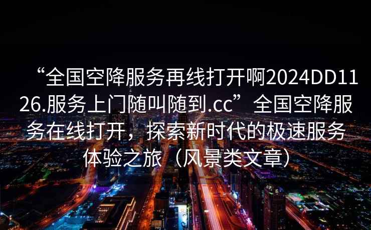 “全國空降服務再線打開啊2024DD1126.服務上門隨叫隨到.cc”全國空降服務在線打開，探索新時代的極速服務體驗之旅（風景類文章）