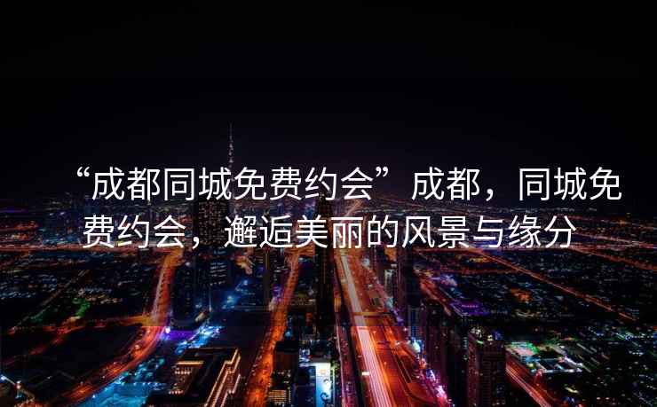 “成都同城免費約會”成都，同城免費約會，邂逅美麗的風景與緣分