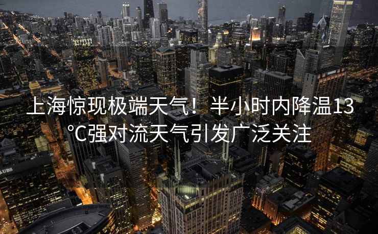上海驚現極端天氣！半小時內降溫13℃強對流天氣引發廣泛關注